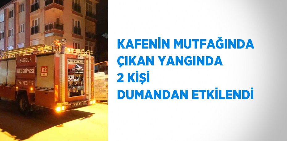 KAFENİN MUTFAĞINDA ÇIKAN YANGINDA 2 KİŞİ DUMANDAN ETKİLENDİ