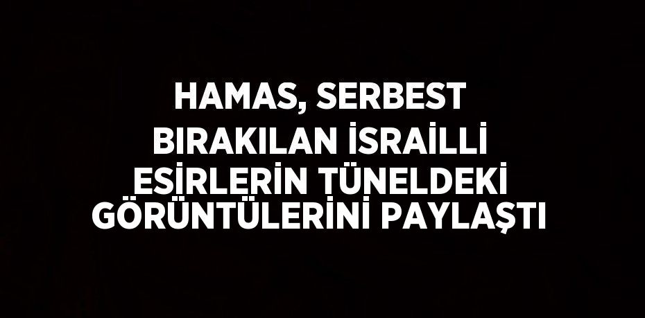 HAMAS, SERBEST BIRAKILAN İSRAİLLİ ESİRLERİN TÜNELDEKİ GÖRÜNTÜLERİNİ PAYLAŞTI