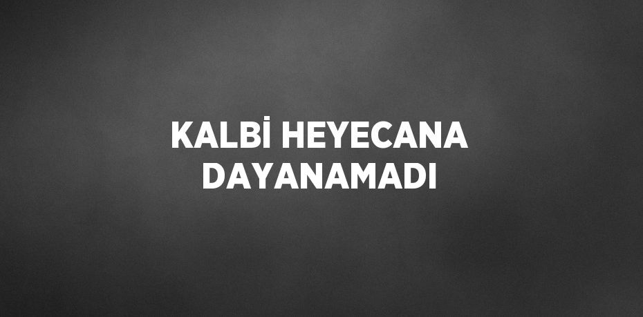 KALBİ HEYECANA DAYANAMADI