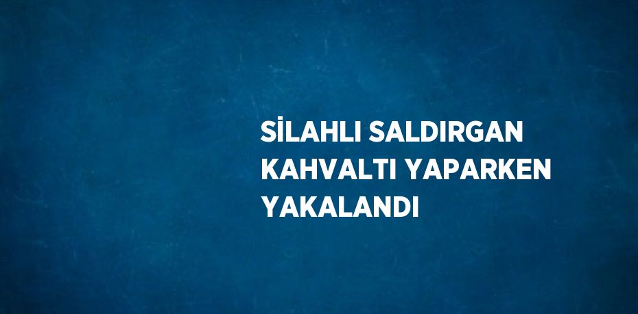 SİLAHLI SALDIRGAN KAHVALTI YAPARKEN YAKALANDI