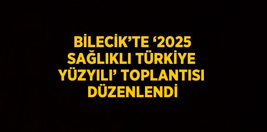 BİLECİK’TE ‘2025 SAĞLIKLI TÜRKİYE YÜZYILI’ TOPLANTISI DÜZENLENDİ