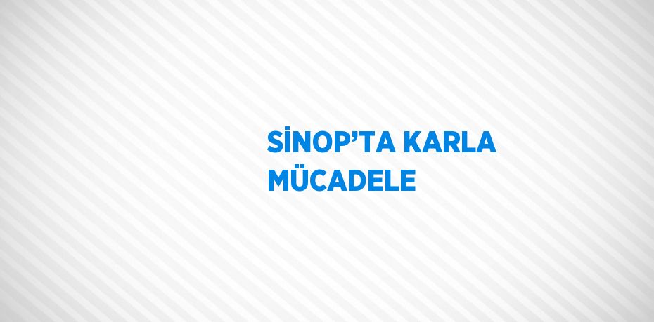 SİNOP’TA KARLA MÜCADELE