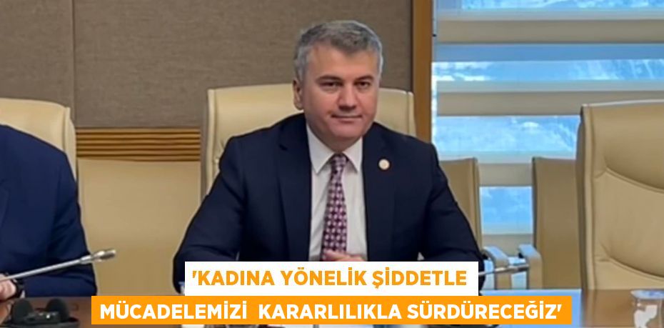 “KADINA YÖNELİK ŞİDDETLE MÜCADELEMİZİ  KARARLILIKLA SÜRDÜRECEĞİZ”