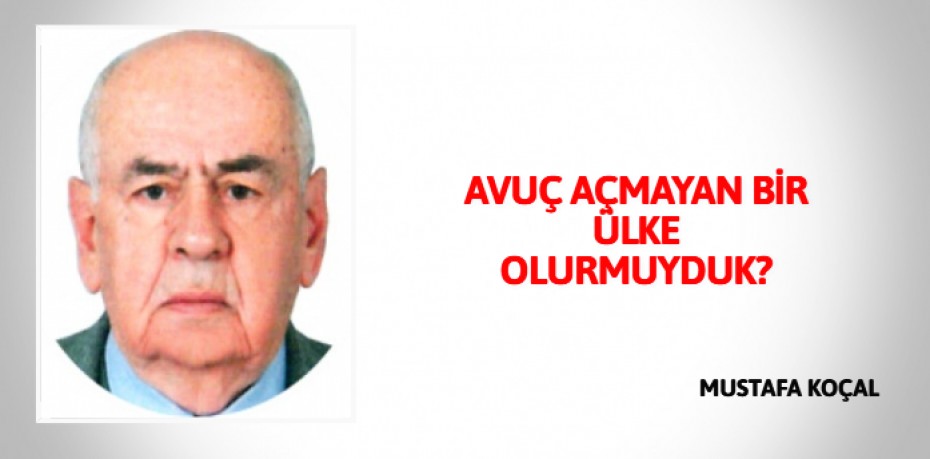 AVUÇ AÇMAYAN BİR ÜLKE OLURMUYDUK?