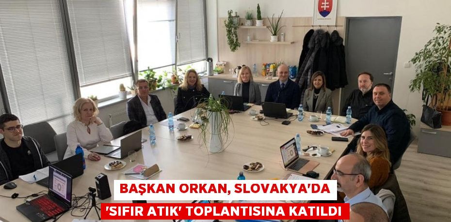 BAŞKAN ORKAN, SLOVAKYA’DA “SIFIR ATIK” TOPLANTISINA KATILDI