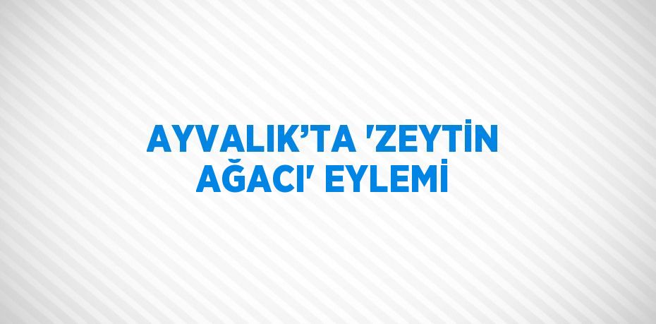 AYVALIK’TA 'ZEYTİN AĞACI' EYLEMİ