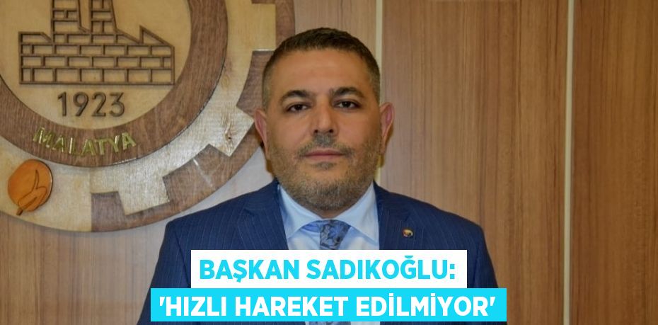 BAŞKAN SADIKOĞLU: 'HIZLI HAREKET EDİLMİYOR'