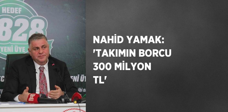 NAHİD YAMAK: 'TAKIMIN BORCU 300 MİLYON TL'