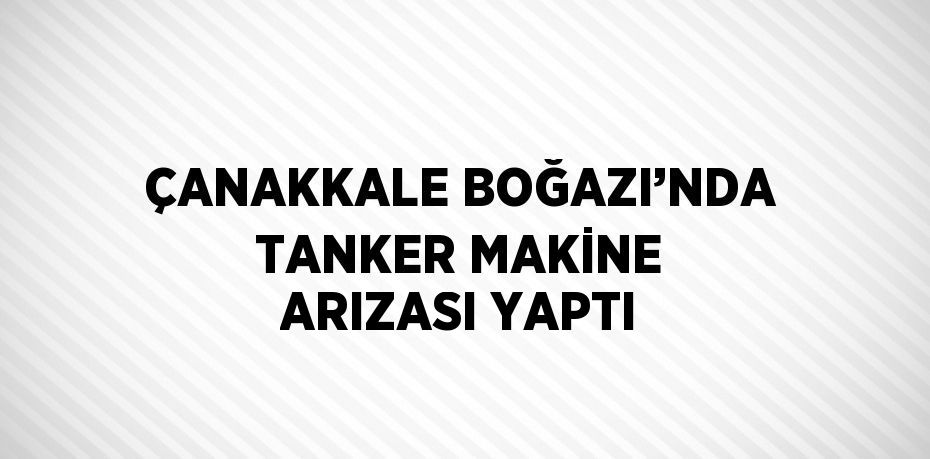 ÇANAKKALE BOĞAZI’NDA TANKER MAKİNE ARIZASI YAPTI