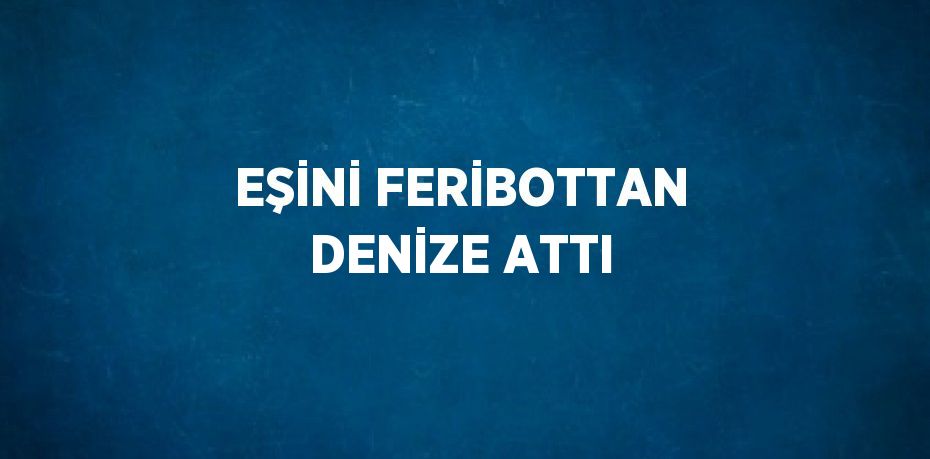 EŞİNİ FERİBOTTAN DENİZE ATTI