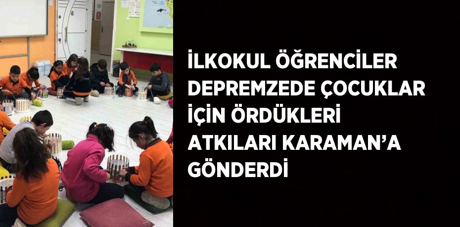 İLKOKUL ÖĞRENCİLER DEPREMZEDE ÇOCUKLAR İÇİN ÖRDÜKLERİ ATKILARI KARAMAN’A GÖNDERDİ