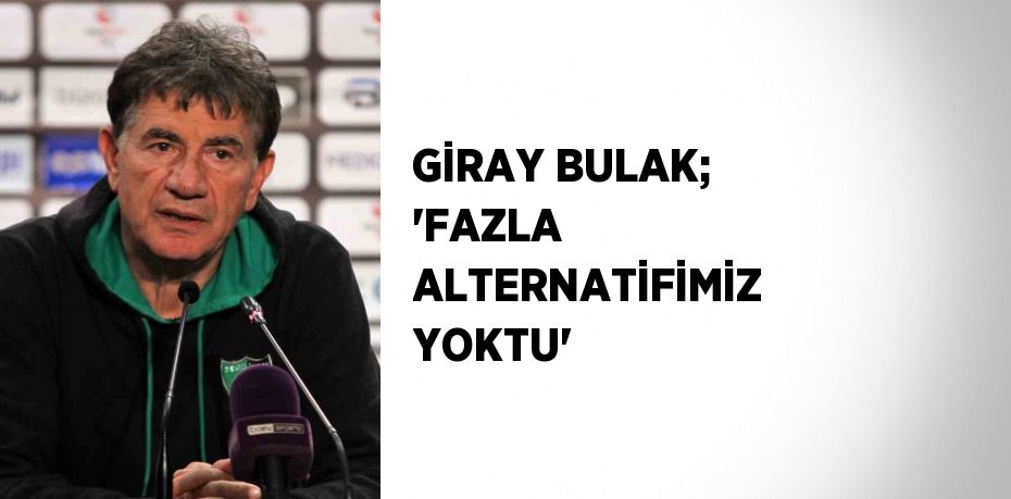 GİRAY BULAK; 'FAZLA ALTERNATİFİMİZ YOKTU'