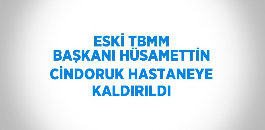 ESKİ TBMM BAŞKANI HÜSAMETTİN CİNDORUK HASTANEYE KALDIRILDI