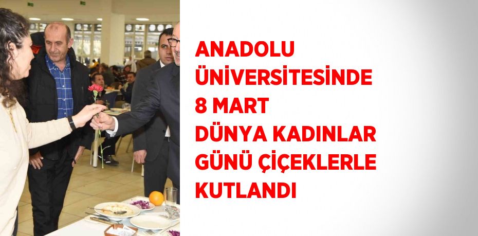 ANADOLU ÜNİVERSİTESİNDE 8 MART DÜNYA KADINLAR GÜNÜ ÇİÇEKLERLE KUTLANDI