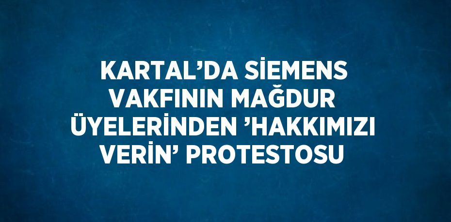 KARTAL’DA SİEMENS VAKFININ MAĞDUR ÜYELERİNDEN ’HAKKIMIZI VERİN’ PROTESTOSU