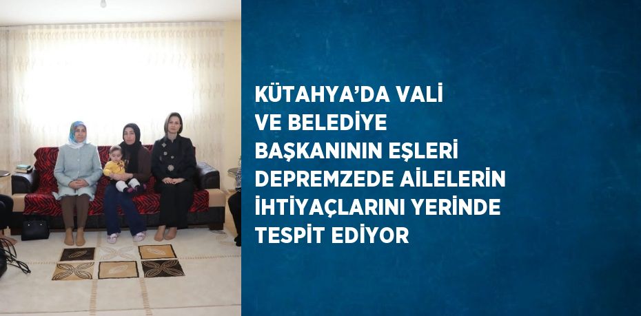 KÜTAHYA’DA VALİ VE BELEDİYE BAŞKANININ EŞLERİ DEPREMZEDE AİLELERİN İHTİYAÇLARINI YERİNDE TESPİT EDİYOR