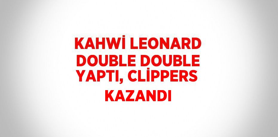 KAHWİ LEONARD DOUBLE DOUBLE YAPTI, CLİPPERS KAZANDI