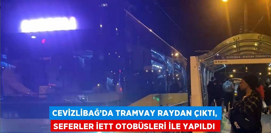 CEVİZLİBAĞ’DA TRAMVAY RAYDAN ÇIKTI, SEFERLER İETT OTOBÜSLERİ İLE YAPILDI