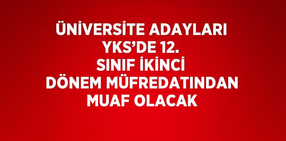 ÜNİVERSİTE ADAYLARI YKS’DE 12. SINIF İKİNCİ DÖNEM MÜFREDATINDAN MUAF OLACAK