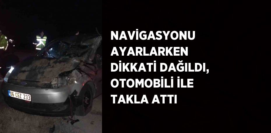 NAVİGASYONU AYARLARKEN DİKKATİ DAĞILDI, OTOMOBİLİ İLE TAKLA ATTI