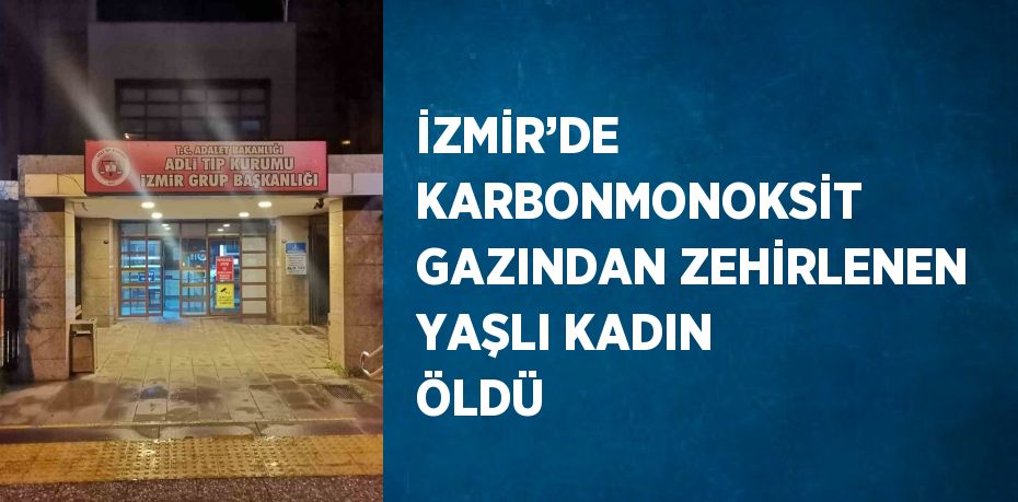 İZMİR’DE KARBONMONOKSİT GAZINDAN ZEHİRLENEN YAŞLI KADIN ÖLDÜ