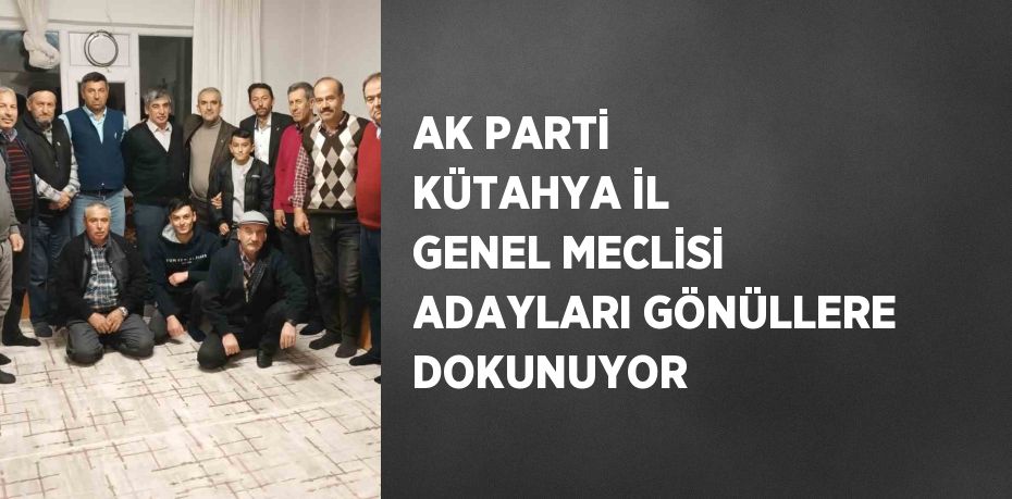 AK PARTİ KÜTAHYA İL GENEL MECLİSİ ADAYLARI GÖNÜLLERE DOKUNUYOR