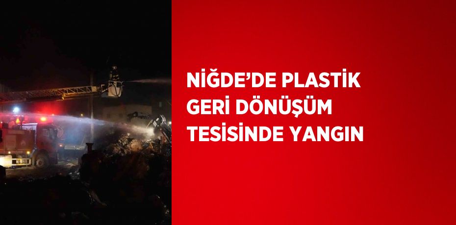 NİĞDE’DE PLASTİK GERİ DÖNÜŞÜM TESİSİNDE YANGIN