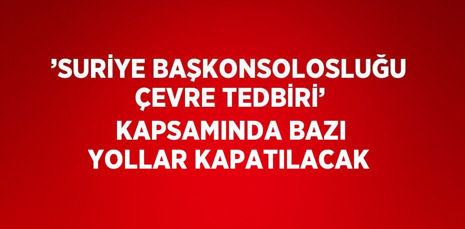 ’SURİYE BAŞKONSOLOSLUĞU ÇEVRE TEDBİRİ’ KAPSAMINDA BAZI YOLLAR KAPATILACAK