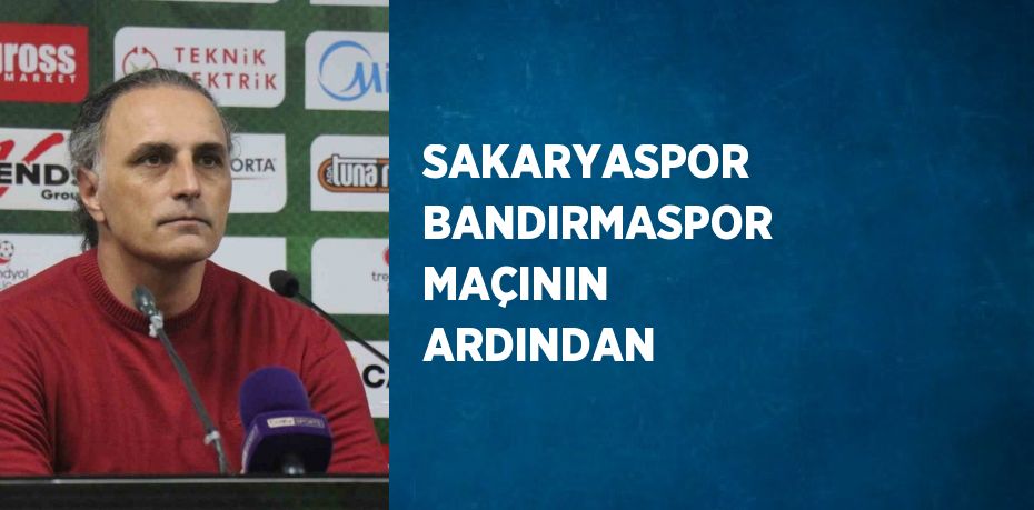 SAKARYASPOR  BANDIRMASPOR MAÇININ ARDINDAN