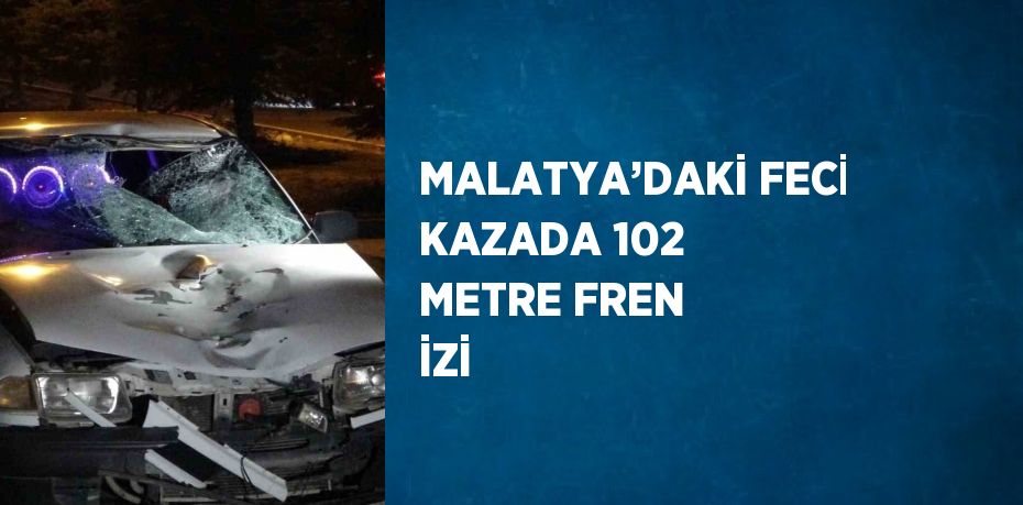 MALATYA’DAKİ FECİ KAZADA 102 METRE FREN İZİ