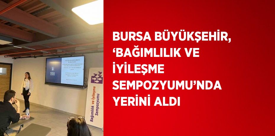 BURSA BÜYÜKŞEHİR, ‘BAĞIMLILIK VE İYİLEŞME SEMPOZYUMU’NDA YERİNİ ALDI