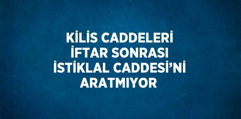 KİLİS CADDELERİ İFTAR SONRASI İSTİKLAL CADDESİ’Nİ ARATMIYOR