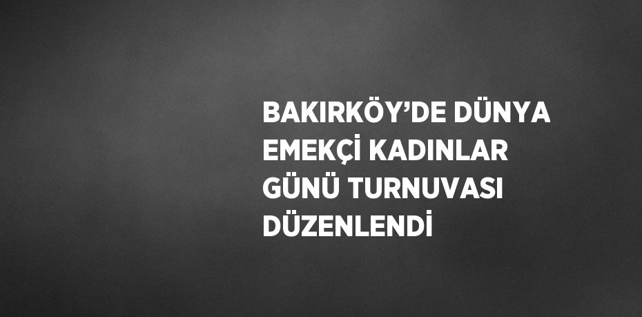 BAKIRKÖY’DE DÜNYA EMEKÇİ KADINLAR GÜNÜ TURNUVASI DÜZENLENDİ