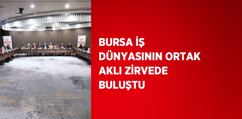 BURSA İŞ DÜNYASININ ORTAK AKLI ZİRVEDE BULUŞTU