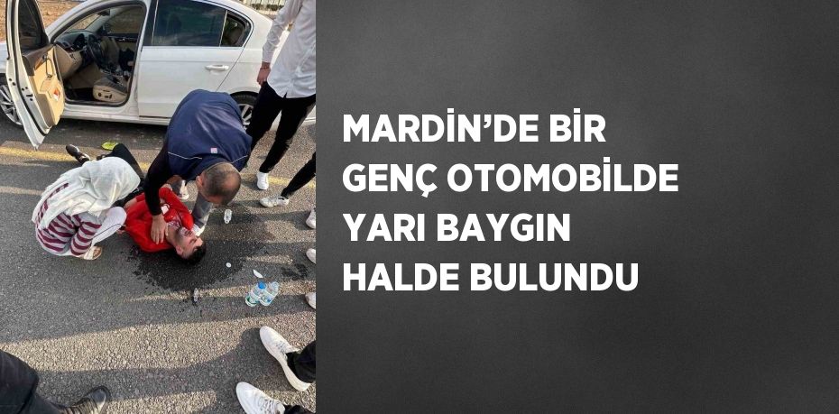 MARDİN’DE BİR GENÇ OTOMOBİLDE YARI BAYGIN HALDE BULUNDU