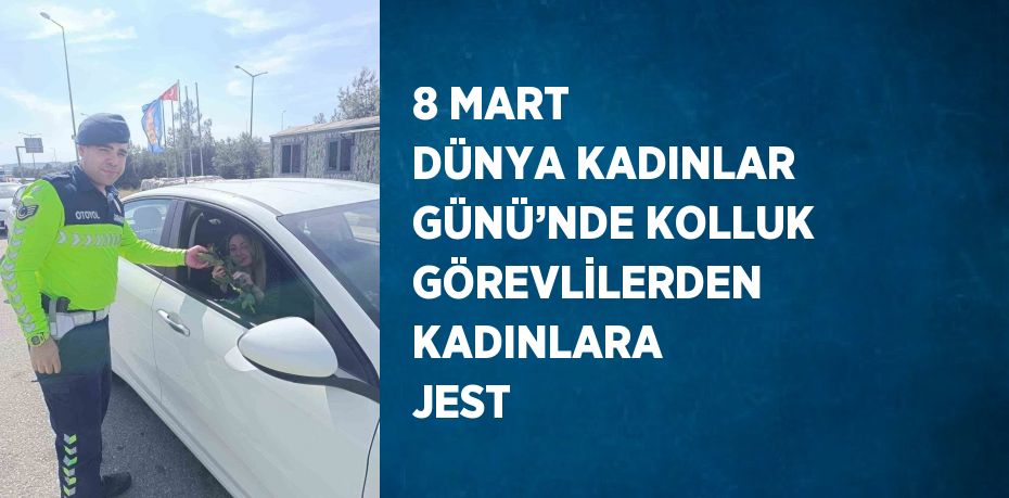 8 MART DÜNYA KADINLAR GÜNÜ’NDE KOLLUK GÖREVLİLERDEN KADINLARA JEST