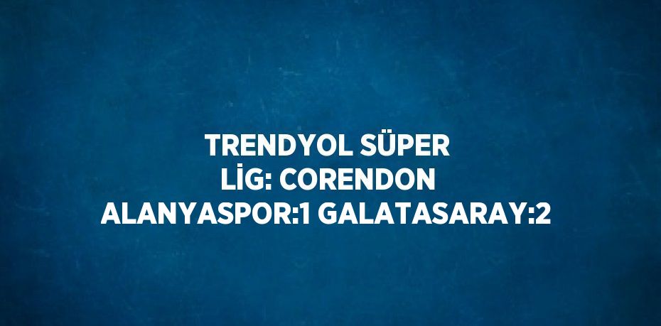 TRENDYOL SÜPER LİG: CORENDON ALANYASPOR:1 GALATASARAY:2