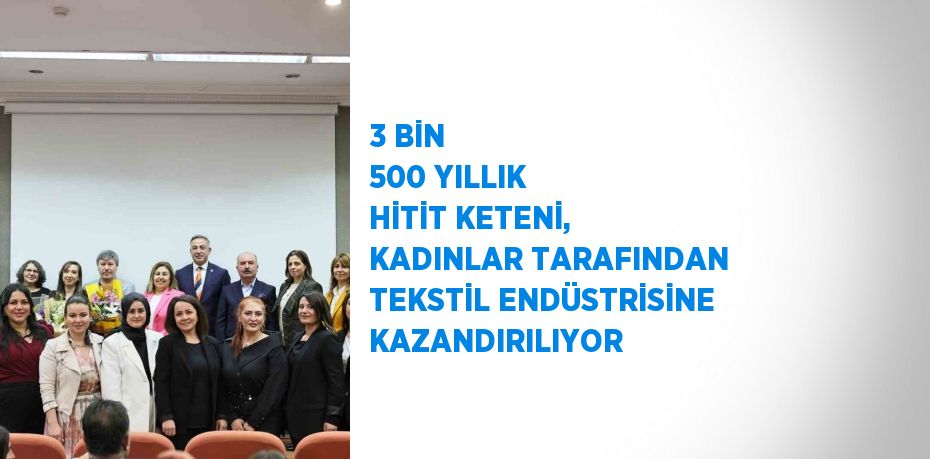 3 BİN 500 YILLIK HİTİT KETENİ, KADINLAR TARAFINDAN TEKSTİL ENDÜSTRİSİNE KAZANDIRILIYOR