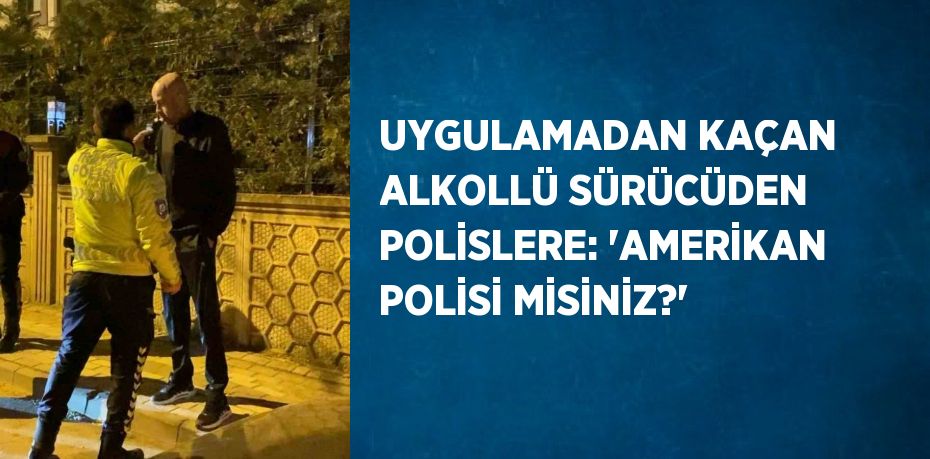 UYGULAMADAN KAÇAN ALKOLLÜ SÜRÜCÜDEN POLİSLERE: 'AMERİKAN POLİSİ MİSİNİZ?'