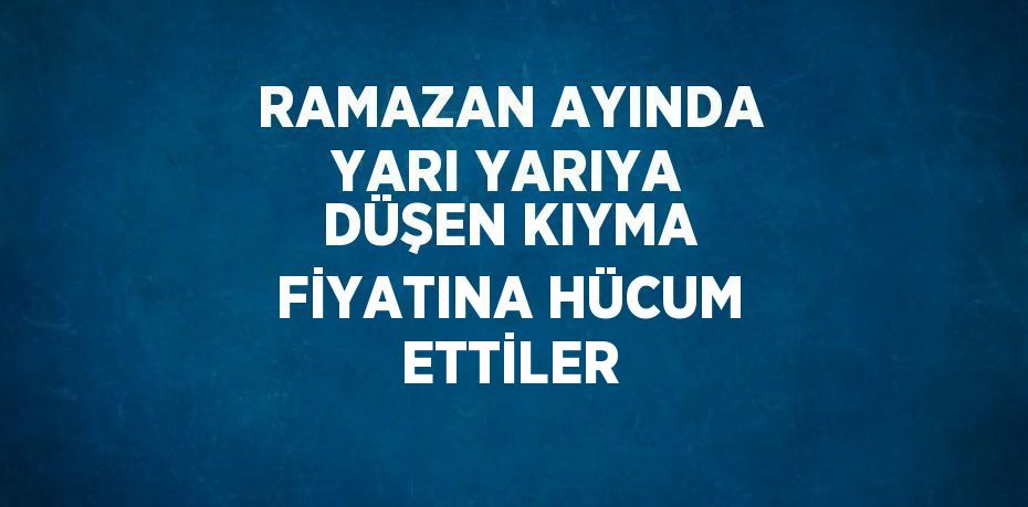 RAMAZAN AYINDA YARI YARIYA DÜŞEN KIYMA FİYATINA HÜCUM ETTİLER