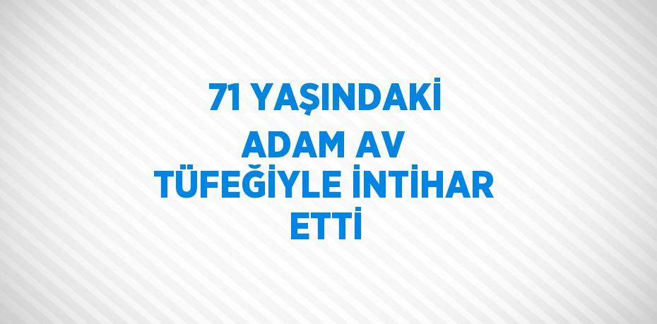 71 YAŞINDAKİ ADAM AV TÜFEĞİYLE İNTİHAR ETTİ