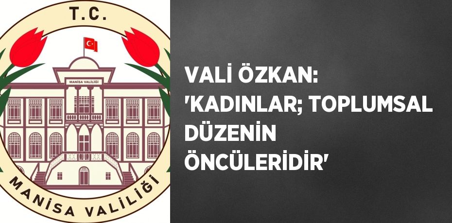 VALİ ÖZKAN: 'KADINLAR; TOPLUMSAL DÜZENİN ÖNCÜLERİDİR'