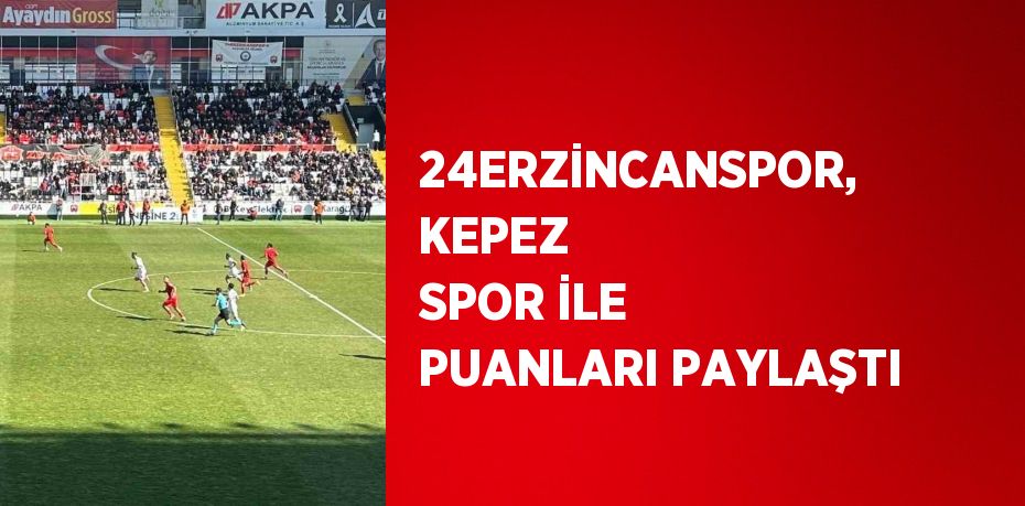 24ERZİNCANSPOR, KEPEZ SPOR İLE PUANLARI PAYLAŞTI