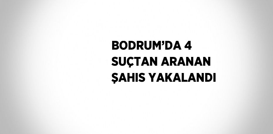 BODRUM’DA 4 SUÇTAN ARANAN ŞAHIS YAKALANDI