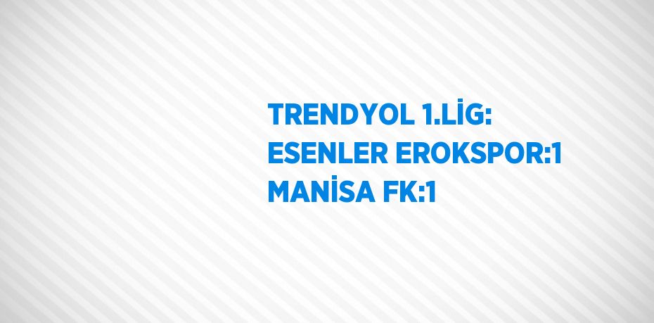 TRENDYOL 1.LİG: ESENLER EROKSPOR:1 MANİSA FK:1