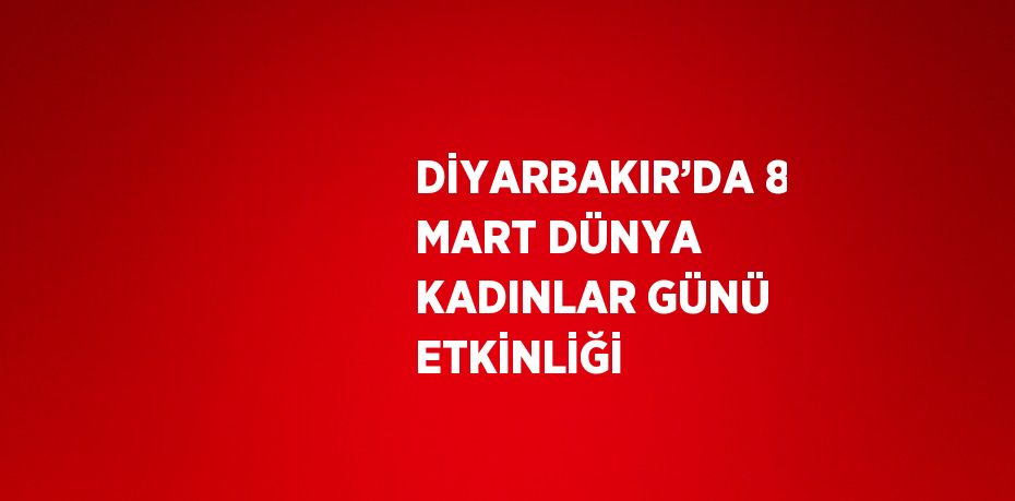 DİYARBAKIR’DA 8 MART DÜNYA KADINLAR GÜNÜ ETKİNLİĞİ