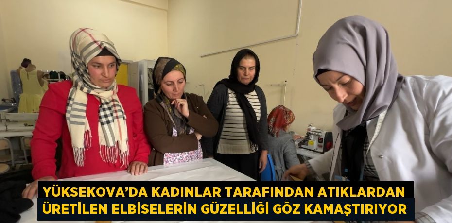 YÜKSEKOVA’DA KADINLAR TARAFINDAN ATIKLARDAN ÜRETİLEN ELBİSELERİN GÜZELLİĞİ GÖZ KAMAŞTIRIYOR