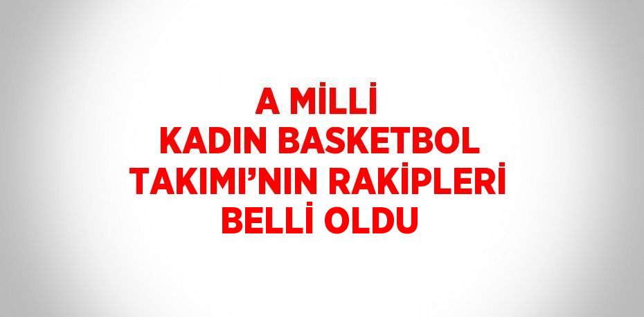 A MİLLİ KADIN BASKETBOL TAKIMI’NIN RAKİPLERİ BELLİ OLDU