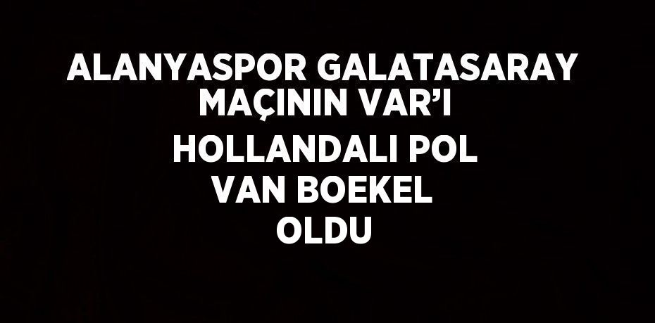 ALANYASPOR GALATASARAY MAÇININ VAR’I HOLLANDALI POL VAN BOEKEL OLDU