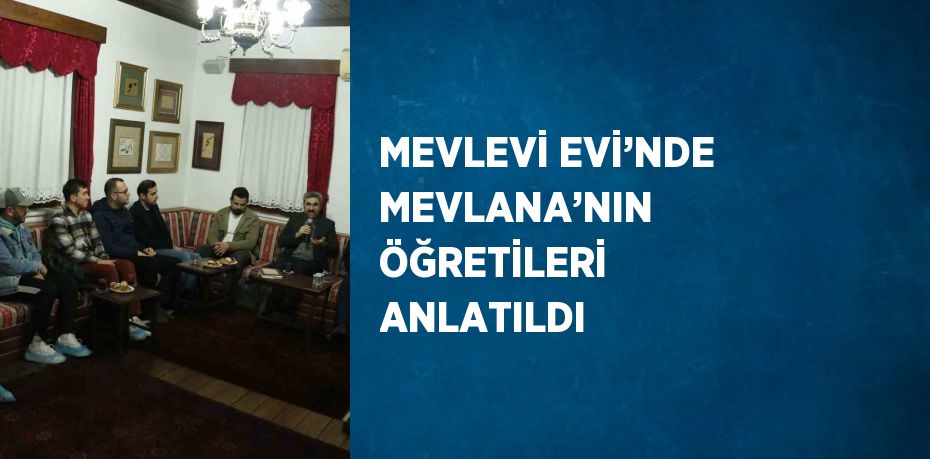 MEVLEVİ EVİ’NDE MEVLANA’NIN ÖĞRETİLERİ ANLATILDI